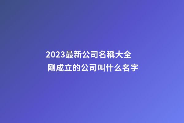 2023最新公司名稱大全 剛成立的公司叫什么名字-第1張-公司起名-玄機派